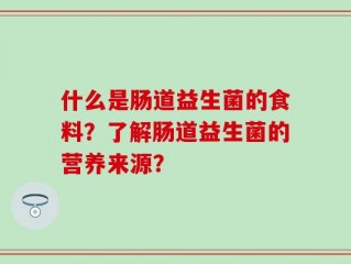 什么是肠道益生菌的食料？了解肠道益生菌的营养来源？