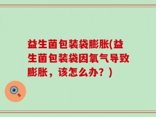 益生菌包装袋膨胀(益生菌包装袋因氧气导致膨胀，该怎么办？)