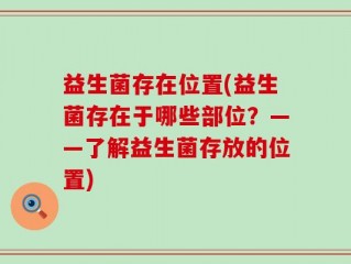 益生菌存在位置(益生菌存在于哪些部位？——了解益生菌存放的位置)
