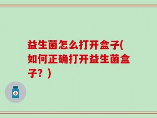 益生菌怎么打开盒子(如何正确打开益生菌盒子？)