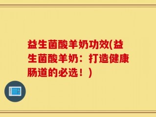 益生菌酸羊奶功效(益生菌酸羊奶：打造健康肠道的必选！)