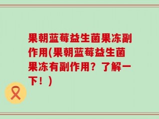 果朝蓝莓益生菌果冻副作用(果朝蓝莓益生菌果冻有副作用？了解一下！)