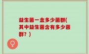益生菌一盒多少菌群(其中益生菌含有多少菌群？)