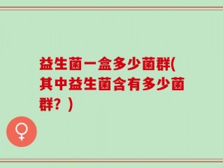 益生菌一盒多少菌群(其中益生菌含有多少菌群？)