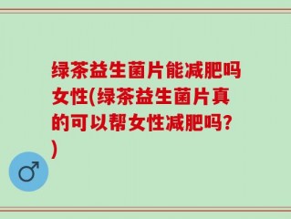 绿茶益生菌片能减肥吗女性(绿茶益生菌片真的可以帮女性减肥吗？)