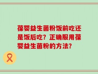 葆婴益生菌粉饭前吃还是饭后吃？正确服用葆婴益生菌粉的方法？