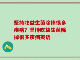坚持吃益生菌除掉很多疾病？坚持吃益生菌除掉很多疾病英语