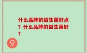 什么品牌的益生菌好点？什么品牌的益生菌好？