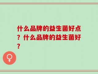 什么品牌的益生菌好点？什么品牌的益生菌好？