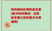 狗狗便秘吃哪款益生菌(解决狗狗便秘：这款益生菌让你的爱犬大便通畅)