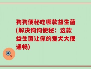 狗狗便秘吃哪款益生菌(解决狗狗便秘：这款益生菌让你的爱犬大便通畅)