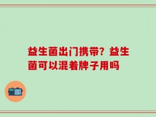 益生菌出门携带？益生菌可以混着牌子用吗