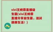 vivi王婉霏直播益生菌(vivi王婉霏直播分享益生菌，滋润健康生活！)