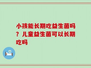 小孩能长期吃益生菌吗？儿童益生菌可以长期吃吗
