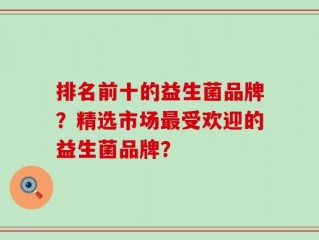 排名前十的益生菌品牌？精选市场最受欢迎的益生菌品牌？