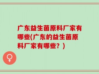 广东益生菌原料厂家有哪些(广东的益生菌原料厂家有哪些？)