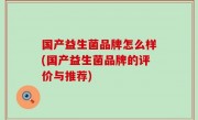 国产益生菌品牌怎么样(国产益生菌品牌的评价与推荐)