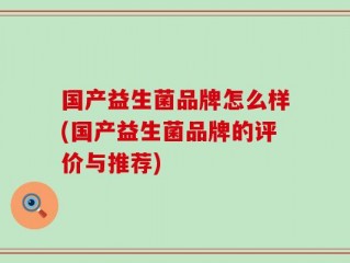 国产益生菌品牌怎么样(国产益生菌品牌的评价与推荐)