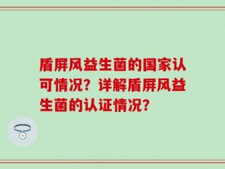 盾屏风益生菌的国家认可情况？详解盾屏风益生菌的认证情况？