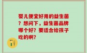 婴儿便宜好用的益生菌？想问下，益生菌品牌哪个好？要适合给孩子吃的啊？