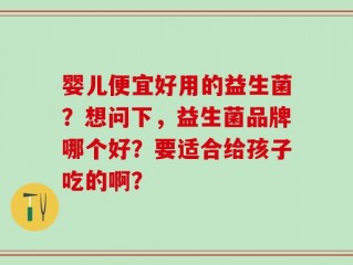 婴儿便宜好用的益生菌？想问下，益生菌品牌哪个好？要适合给孩子吃的啊？