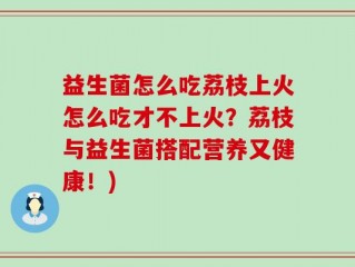 益生菌怎么吃荔枝上火怎么吃才不上火？荔枝与益生菌搭配营养又健康！)