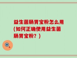 益生菌肠胃宝粉怎么用(如何正确使用益生菌肠胃宝粉？)