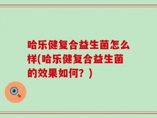 哈乐健复合益生菌怎么样(哈乐健复合益生菌的效果如何？)