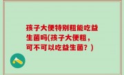 孩子大便特别粗能吃益生菌吗(孩子大便粗，可不可以吃益生菌？)