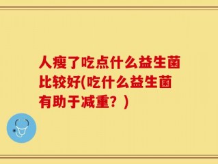 人瘦了吃点什么益生菌比较好(吃什么益生菌有助于减重？)