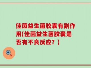 佳茵益生菌胶囊有副作用(佳茵益生菌胶囊是否有不良反应？)