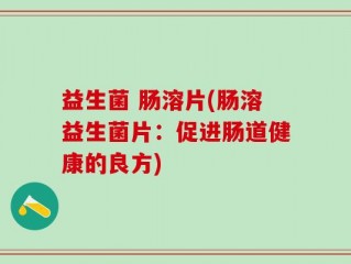 益生菌 肠溶片(肠溶益生菌片：促进肠道健康的良方)