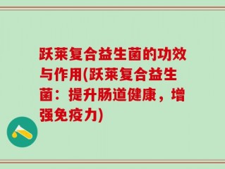 跃莱复合益生菌的功效与作用(跃莱复合益生菌：提升肠道健康，增强免疫力)