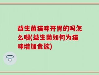 益生菌猫咪开胃的吗怎么喂(益生菌如何为猫咪增加食欲)