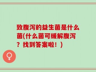 致腹泻的益生菌是什么菌(什么菌可缓解腹泻？找到答案啦！)