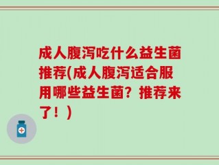 成人腹泻吃什么益生菌推荐(成人腹泻适合服用哪些益生菌？推荐来了！)