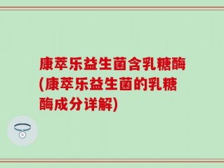 康萃乐益生菌含乳糖酶(康萃乐益生菌的乳糖酶成分详解)