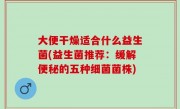 大便干燥适合什么益生菌(益生菌推荐：缓解便秘的五种细菌菌株)