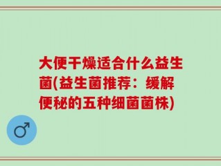 大便干燥适合什么益生菌(益生菌推荐：缓解便秘的五种细菌菌株)