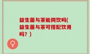 益生菌与茶能同饮吗(益生菌与茶可搭配饮用吗？)