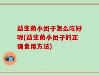 益生菌小团子怎么吃好呢(益生菌小团子的正确食用方法)