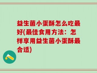 益生菌小蛋酥怎么吃最好(最佳食用方法：怎样享用益生菌小蛋酥最合适)