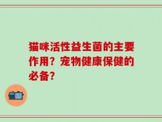猫咪活性益生菌的主要作用？宠物健康保健的必备？