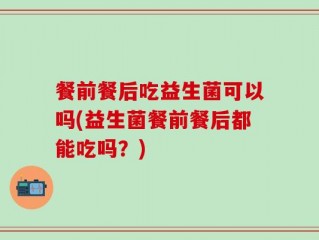 餐前餐后吃益生菌可以吗(益生菌餐前餐后都能吃吗？)