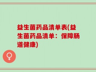 益生菌药品清单表(益生菌药品清单：保障肠道健康)