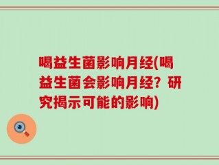 喝益生菌影响月经(喝益生菌会影响月经？研究揭示可能的影响)