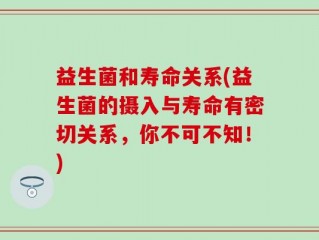 益生菌和寿命关系(益生菌的摄入与寿命有密切关系，你不可不知！)