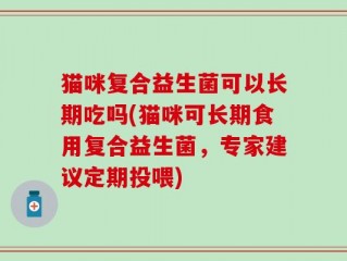 猫咪复合益生菌可以长期吃吗(猫咪可长期食用复合益生菌，专家建议定期投喂)
