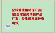 全球益生菌动保产品厂家(全球顶尖动保产品厂家：益生菌再现神奇功效)