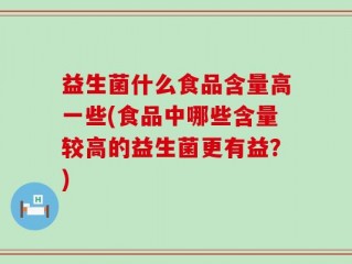益生菌什么食品含量高一些(食品中哪些含量较高的益生菌更有益？)